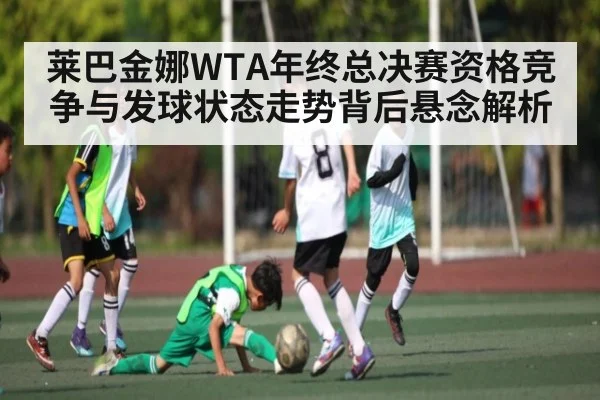 莱巴金娜WTA年终总决赛资格竞争与发球状态走势背后悬念解析