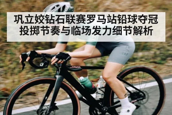 巩立姣钻石联赛罗马站铅球夺冠 投掷节奏与临场发力细节解析